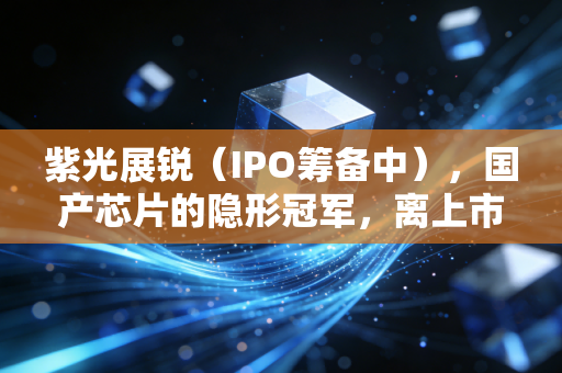 紫光展锐（IPO筹备中），国产芯片的隐形冠军，离上市还有多远？