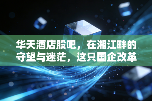 华天酒店股吧，在湘江畔的守望与迷茫，这只国企改革概念股还能否唤醒沉睡的资本？
