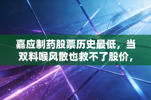 嘉应制药股票历史最低，当双料喉风散也救不了股价，我们该如何面对这场资本市场的罗生门？