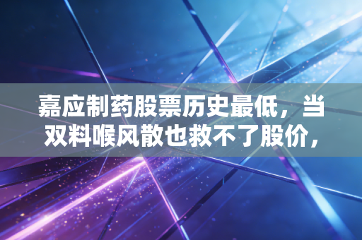 嘉应制药股票历史最低，当双料喉风散也救不了股价，我们该如何面对这场资本市场的罗生门？