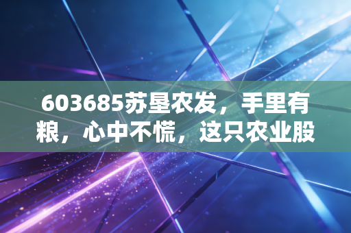 603685苏垦农发，手里有粮，心中不慌，这只农业股的隐形护城河