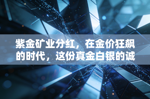 紫金矿业分红，在金价狂飙的时代，这份真金白银的诚意究竟值多少？