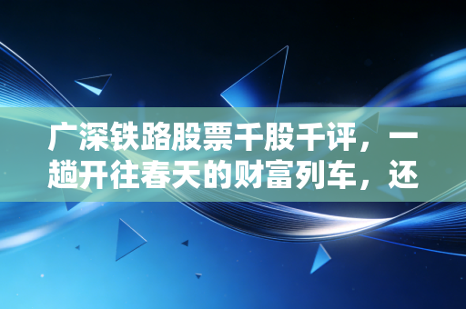 广深铁路股票千股千评，一趟开往春天的财富列车，还是被低估的老破小？