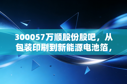 300057万顺股份股吧，从包装印刷到新能源电池箔，这只冷门股到底值不值得我们死守？