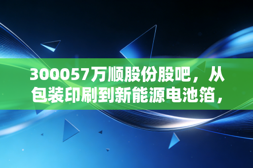 300057万顺股份股吧，从包装印刷到新能源电池箔，这只冷门股到底值不值得我们死守？