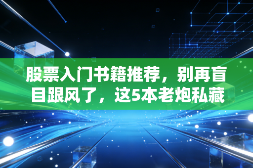 股票入门书籍推荐,别再盲目跟风了,这5本老炮私藏的进阶书单,才是你通往财富自由的真正钥匙