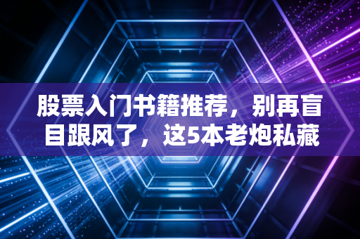 股票入门书籍推荐,别再盲目跟风了,这5本老炮私藏的进阶书单,才是你通往财富自由的真正钥匙