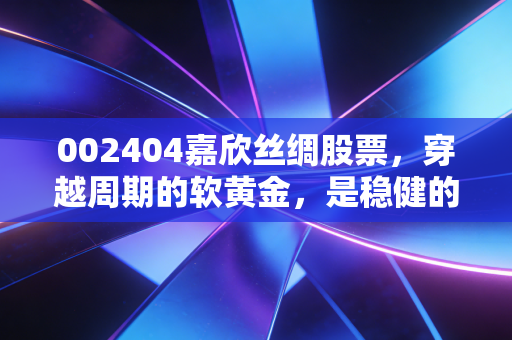 002404嘉欣丝绸股票,穿越周期的软黄金,是稳健的避风港还是被遗忘的价值洼地?