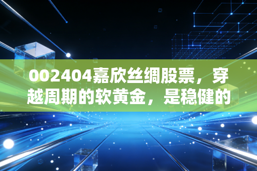 002404嘉欣丝绸股票,穿越周期的软黄金,是稳健的避风港还是被遗忘的价值洼地?