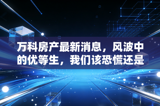 万科房产最新消息,风波中的优等生,我们该恐慌还是理性抄底?