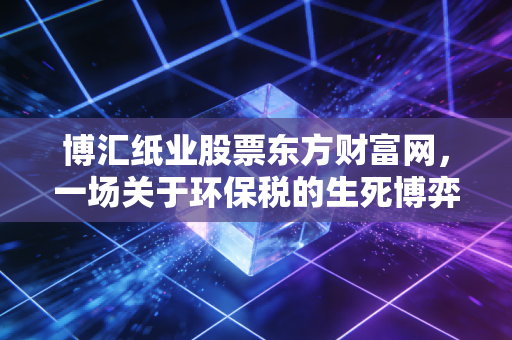 博汇纸业股票东方财富网,一场关于环保税的生死博弈,是黄金坑还是无底洞?