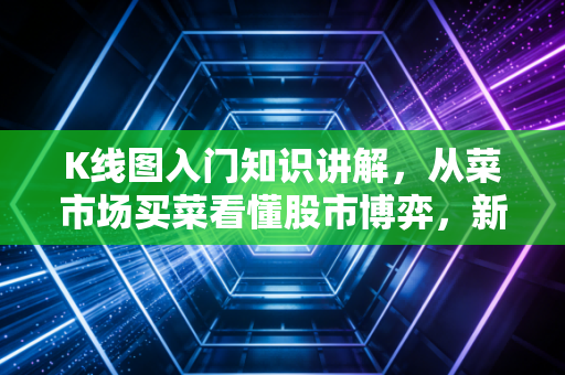 K线图入门知识讲解,从菜市场买菜看懂股市博弈,新手也能轻松上手的K线秘籍