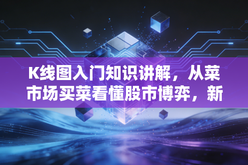 K线图入门知识讲解，从菜市场买菜看懂股市博弈，新手也能轻松上手的K线秘籍