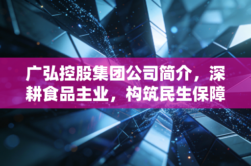广弘控股集团公司简介，深耕食品主业，构筑民生保障的隐形护城河