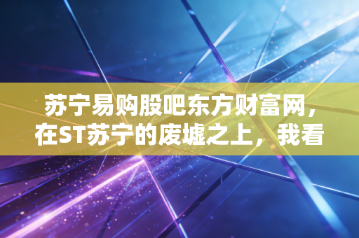 苏宁易购股吧东方财富网,在ST苏宁的废墟之上,我看到了散户最真实的悲欢离合