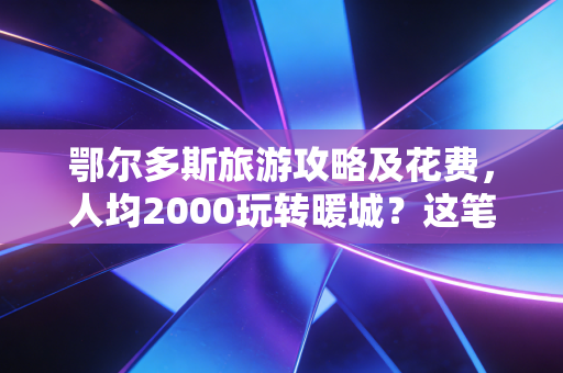 鄂尔多斯旅游攻略及花费,人均2000玩转暖城?这笔旅游账到底该怎么算