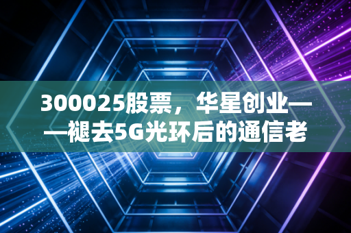 300025股票,华星创业——褪去5G光环后的通信老兵,是困境反转还是价值陷阱?