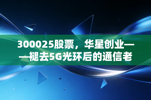 300025股票,华星创业——褪去5G光环后的通信老兵,是困境反转还是价值陷阱?