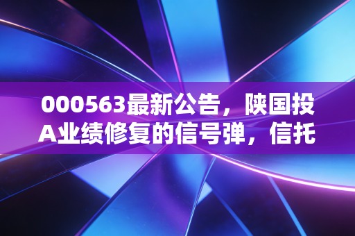 000563最新公告,陕国投A业绩修复的信号弹,信托老将能否穿越周期?