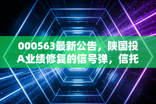 000563最新公告,陕国投A业绩修复的信号弹,信托老将能否穿越周期?