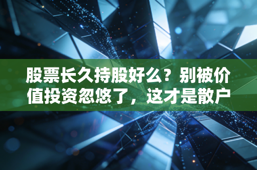股票长久持股好么?别被价值投资忽悠了,这才是散户的生存真相