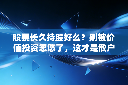 股票长久持股好么?别被价值投资忽悠了,这才是散户的生存真相