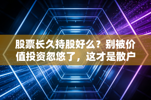 股票长久持股好么?别被价值投资忽悠了,这才是散户的生存真相