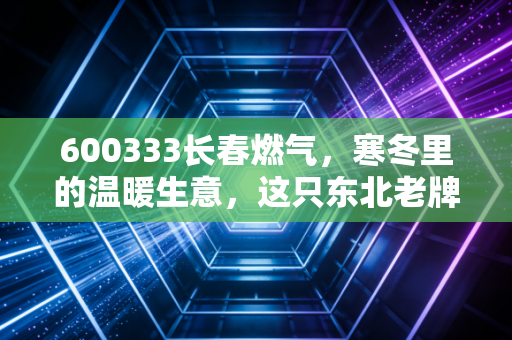 600333长春燃气，寒冬里的温暖生意，这只东北老牌公用事业股还有戏吗？