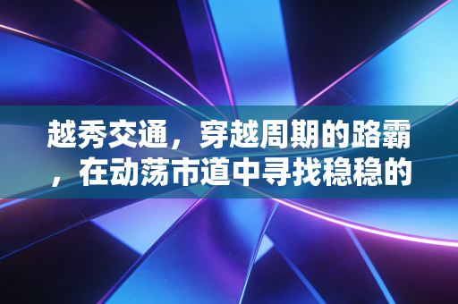 越秀交通,穿越周期的路霸,在动荡市道中寻找稳稳的幸福