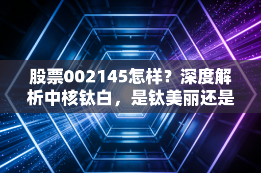 股票002145怎样?深度解析中核钛白,是钛美丽还是白忙活?