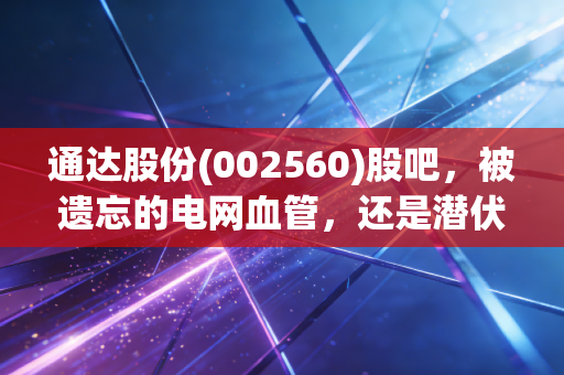 通达股份(002560)股吧,被遗忘的电网血管,还是潜伏的军工黑马?——一个老股民眼中的价值回归之路