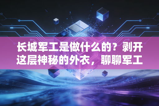 长城军工是做什么的?剥开这层神秘的外衣,聊聊军工股的烟火气与硬核逻辑
