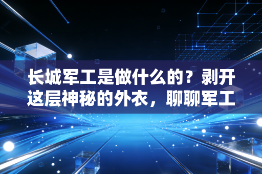 长城军工是做什么的?剥开这层神秘的外衣,聊聊军工股的烟火气与硬核逻辑