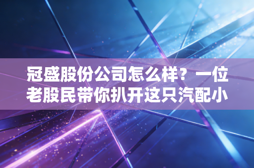 冠盛股份公司怎么样?一位老股民带你扒开这只汽配小巨人的真实底色