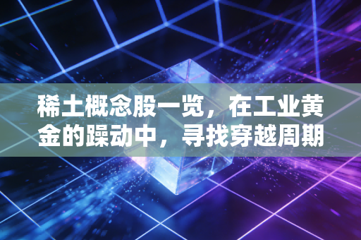 稀土概念股一览，在工业黄金的躁动中，寻找穿越周期的力量