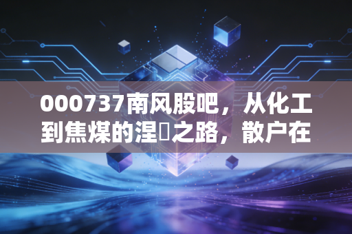 000737南风股吧,从化工到焦煤的涅槃之路,散户在重组预期下的爱恨情仇