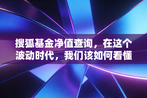 搜狐基金净值查询,在这个波动时代,我们该如何看懂那些跳动的数字?