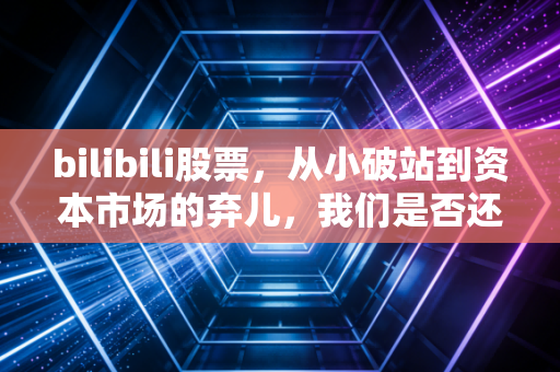 bilibili股票,从小破站到资本市场的弃儿,我们是否还有勇气等待黎明?