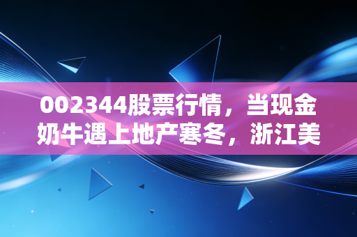 002344股票行情,当现金奶牛遇上地产寒冬,浙江美大还值得爱吗?