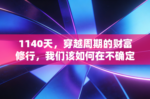 1140天,穿越周期的财富修行,我们该如何在不确定性中寻找确定性?