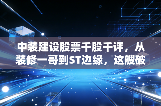 中装建设股票千股千评,从装修一哥到ST边缘,这艘破船还能翻盘吗?