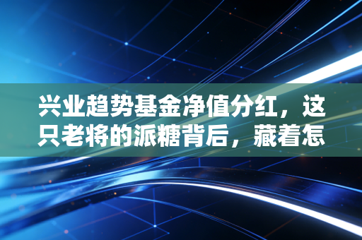 兴业趋势基金净值分红,这只老将的派糖背后,藏着怎样的投资智慧?