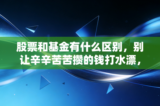 股票和基金有什么区别,别让辛辛苦苦攒的钱打水漂,听我一句大实话