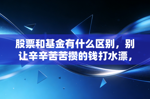 股票和基金有什么区别,别让辛辛苦苦攒的钱打水漂,听我一句大实话