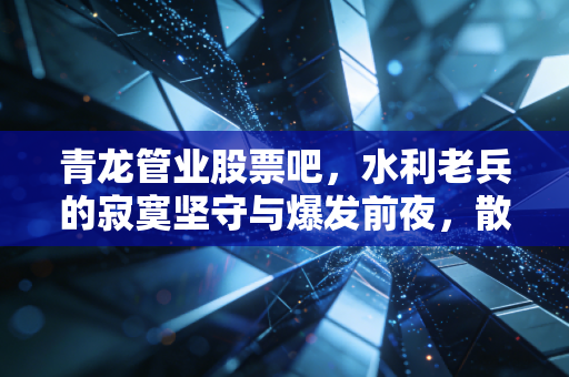 青龙管业股票吧,水利老兵的寂寞坚守与爆发前夜,散户该如何拿稳筹码?
