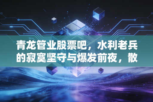 青龙管业股票吧,水利老兵的寂寞坚守与爆发前夜,散户该如何拿稳筹码?