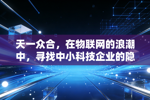 天一众合，在物联网的浪潮中，寻找中小科技企业的隐形冠军之路