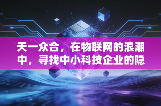 天一众合，在物联网的浪潮中，寻找中小科技企业的隐形冠军之路