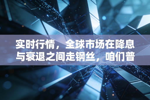 实时行情，全球市场在降息与衰退之间走钢丝，咱们普通投资者的钱该往哪放？