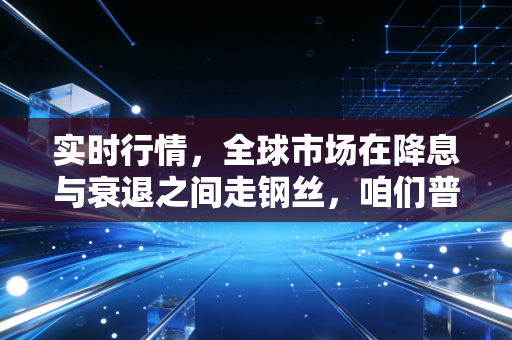 实时行情,全球市场在降息与衰退之间走钢丝,咱们普通投资者的钱该往哪放?